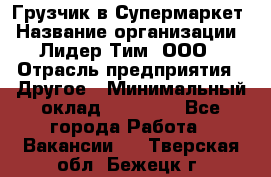 Грузчик в Супермаркет › Название организации ­ Лидер Тим, ООО › Отрасль предприятия ­ Другое › Минимальный оклад ­ 19 000 - Все города Работа » Вакансии   . Тверская обл.,Бежецк г.